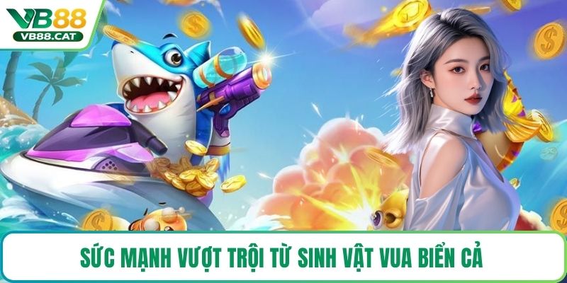 Sức mạnh vượt trội từ sinh vật vua biển cả 